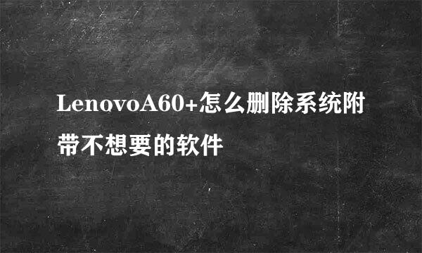 LenovoA60+怎么删除系统附带不想要的软件