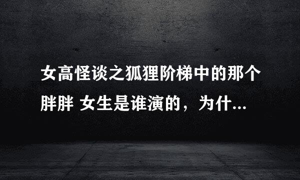 女高怪谈之狐狸阶梯中的那个胖胖 女生是谁演的，为什么最后发狂似的，为什么最后素喜杀死珍星