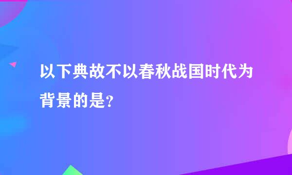 以下典故不以春秋战国时代为背景的是？