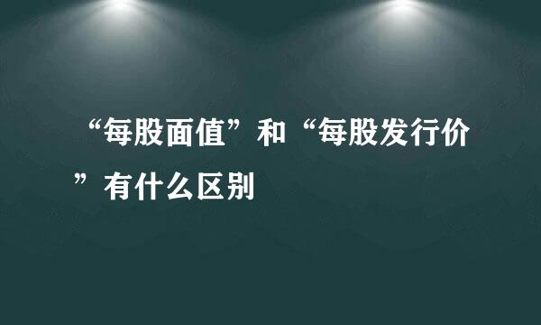 “每股面值”和“每股发行价”有什么区别