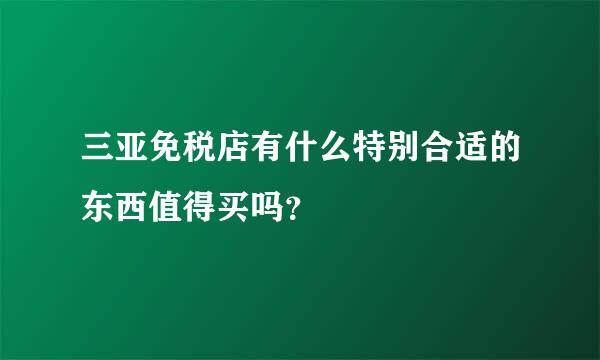 三亚免税店有什么特别合适的东西值得买吗？