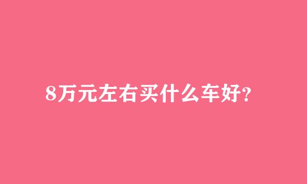 8万元左右买什么车好？