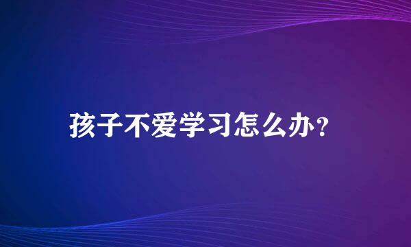 孩子不爱学习怎么办？