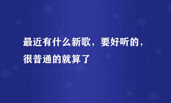 最近有什么新歌，要好听的，很普通的就算了