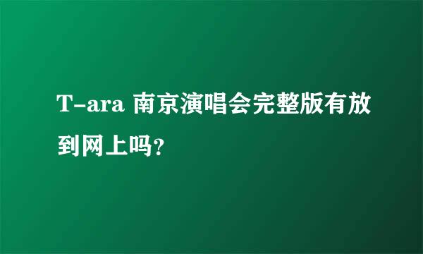 T-ara 南京演唱会完整版有放到网上吗？