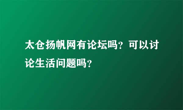 太仓扬帆网有论坛吗？可以讨论生活问题吗？