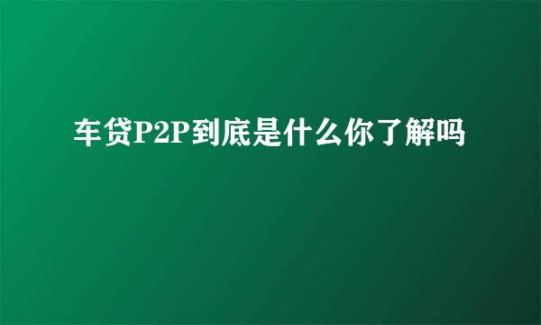 车贷P2P到底是什么你了解吗