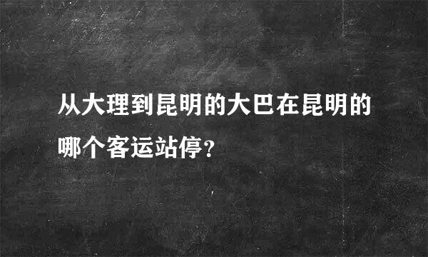 从大理到昆明的大巴在昆明的哪个客运站停？