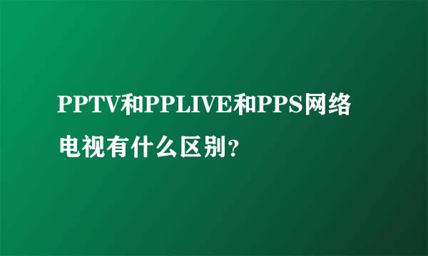 PPTV和PPLIVE和PPS网络电视有什么区别？