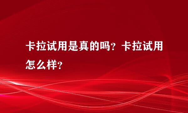 卡拉试用是真的吗？卡拉试用怎么样？