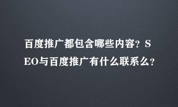 百度推广都包含哪些内容？SEO与百度推广有什么联系么？