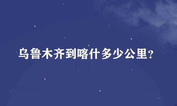 乌鲁木齐到喀什多少公里？