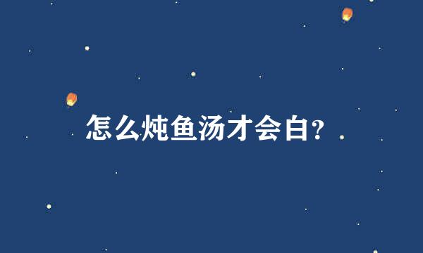 怎么炖鱼汤才会白？