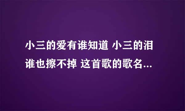 小三的爱有谁知道 小三的泪谁也擦不掉 这首歌的歌名是什么以及歌词 先谢谢你了