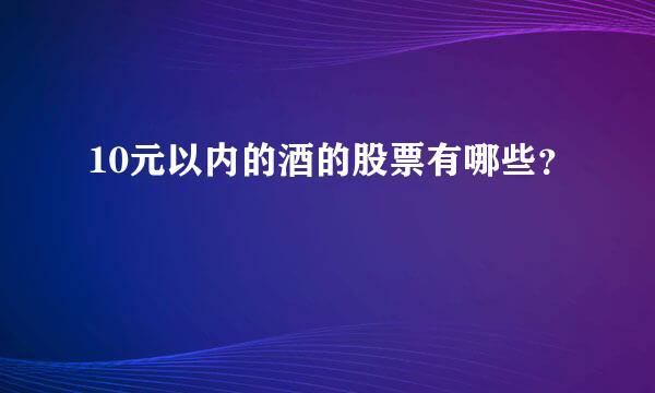 10元以内的酒的股票有哪些？