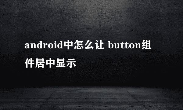 android中怎么让 button组件居中显示