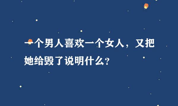 一个男人喜欢一个女人，又把她给毁了说明什么？