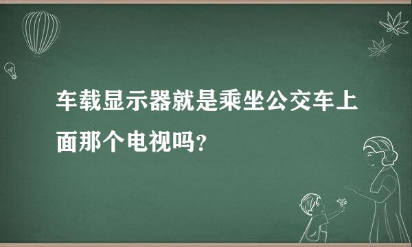 车载显示器就是乘坐公交车上面那个电视吗？