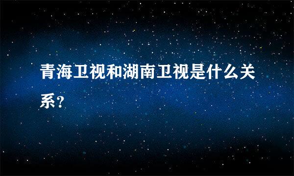 青海卫视和湖南卫视是什么关系？