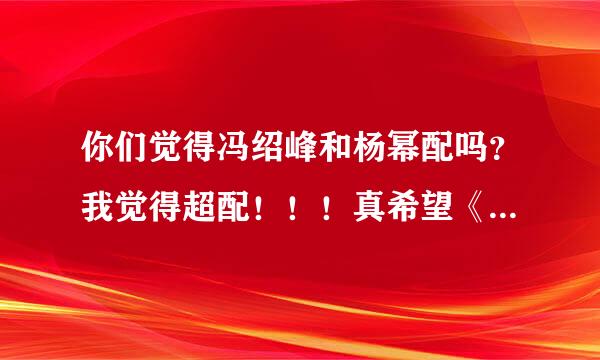 你们觉得冯绍峰和杨幂配吗？我觉得超配！！！真希望《宫》的第二部不要太纠结，描写在现代的幸福生活多好