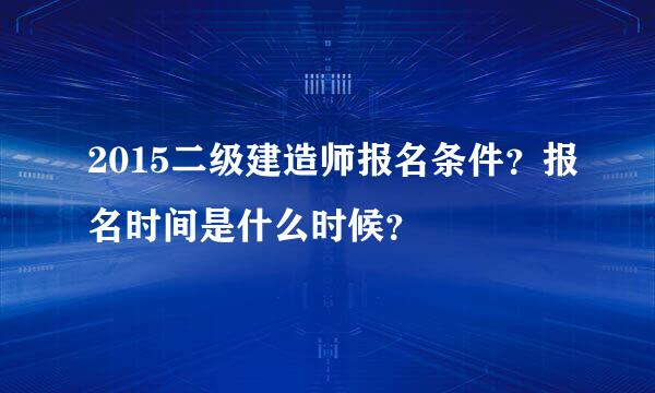 2015二级建造师报名条件？报名时间是什么时候？