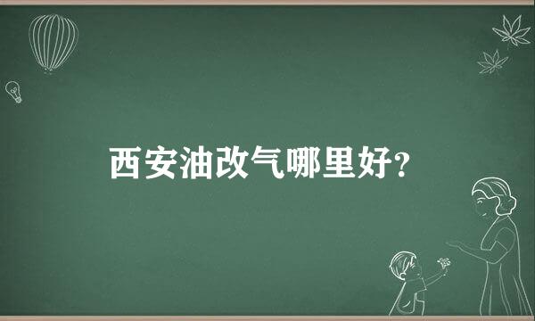 西安油改气哪里好？