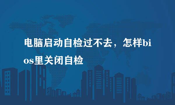 电脑启动自检过不去，怎样bios里关闭自检