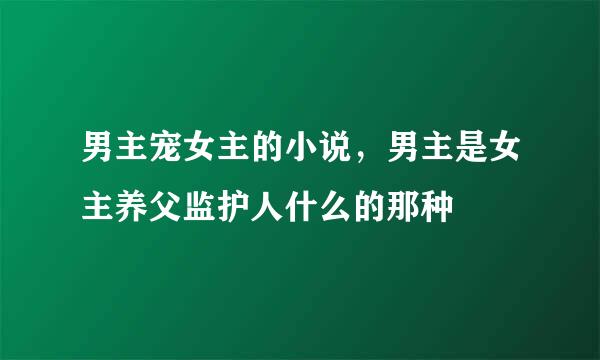 男主宠女主的小说，男主是女主养父监护人什么的那种