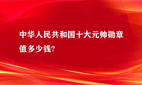 中华人民共和国十大元帅勋章值多少钱?