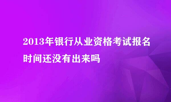 2013年银行从业资格考试报名时间还没有出来吗