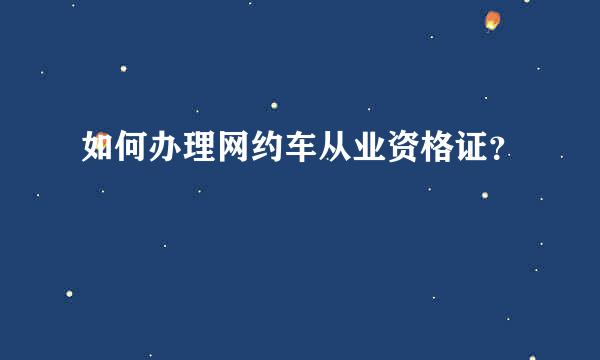 如何办理网约车从业资格证？