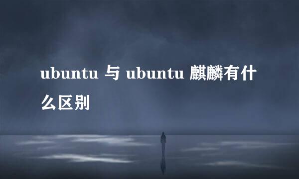 ubuntu 与 ubuntu 麒麟有什么区别