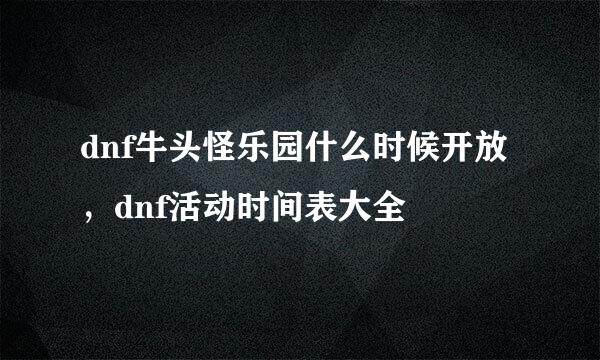 dnf牛头怪乐园什么时候开放，dnf活动时间表大全