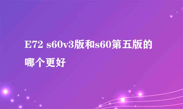 E72 s60v3版和s60第五版的哪个更好