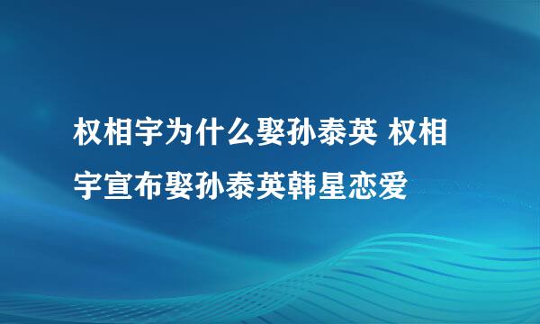 权相宇为什么娶孙泰英 权相宇宣布娶孙泰英韩星恋爱