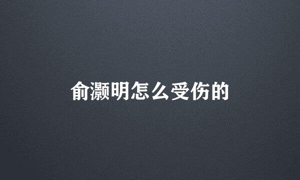 俞灏明怎么受伤的