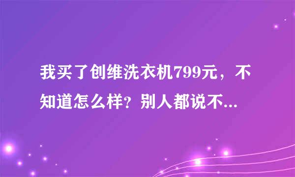 我买了创维洗衣机799元，不知道怎么样？别人都说不好，怎么办？