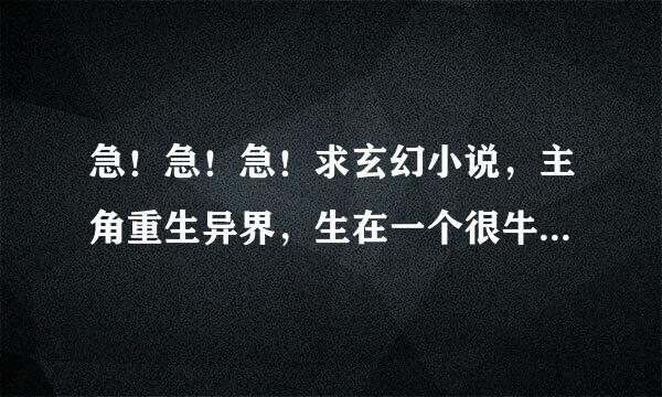 急！急！急！求玄幻小说，主角重生异界，生在一个很牛逼的家族！ 注：要很牛逼的家族！家族高手如云...