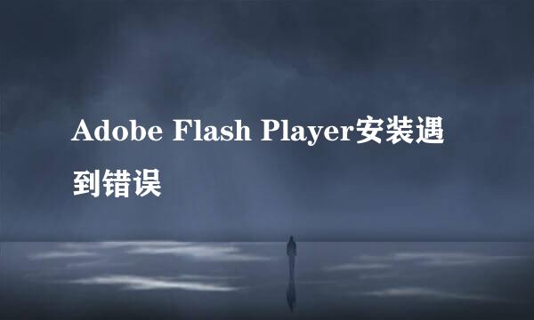 Adobe Flash Player安装遇到错误