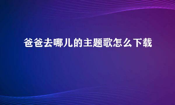 爸爸去哪儿的主题歌怎么下载