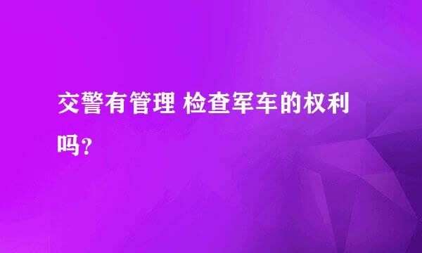 交警有管理 检查军车的权利吗？