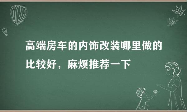 高端房车的内饰改装哪里做的比较好，麻烦推荐一下