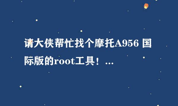 请大侠帮忙找个摩托A956 国际版的root工具！不敢在刷机了 现在都是刷英文系统才能恢复！