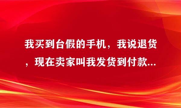 我买到台假的手机，我说退货，现在卖家叫我发货到付款给他，怎么办？