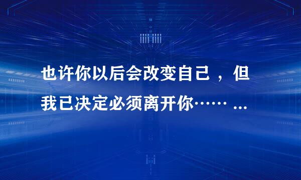 也许你以后会改变自己 ，但我已决定必须离开你…… 是哪首歌的歌词