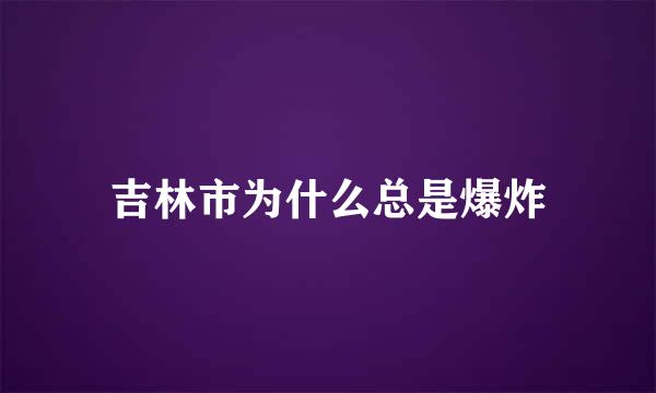 吉林市为什么总是爆炸