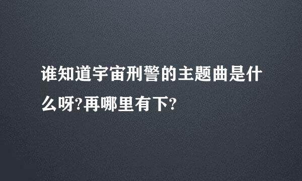 谁知道宇宙刑警的主题曲是什么呀?再哪里有下?