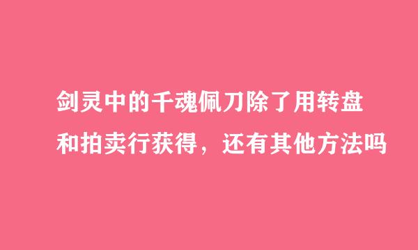 剑灵中的千魂佩刀除了用转盘和拍卖行获得，还有其他方法吗