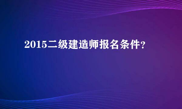 2015二级建造师报名条件？