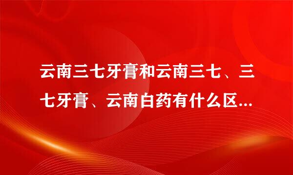 云南三七牙膏和云南三七、三七牙膏、云南白药有什么区别，哪个比较好？